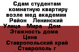 Сдам студентам 1комнатную квартиру возле мед академии › Район ­ Ленинский › Улица ­ Мира › Дом ­ 312 › Этажность дома ­ 5 › Цена ­ 100 - Ставропольский край, Ставрополь г. Недвижимость » Квартиры аренда   . Ставропольский край,Ставрополь г.